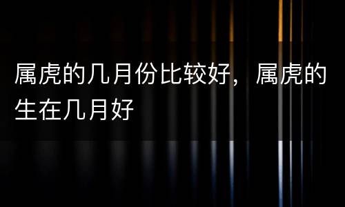 属虎的几月份比较好，属虎的生在几月好