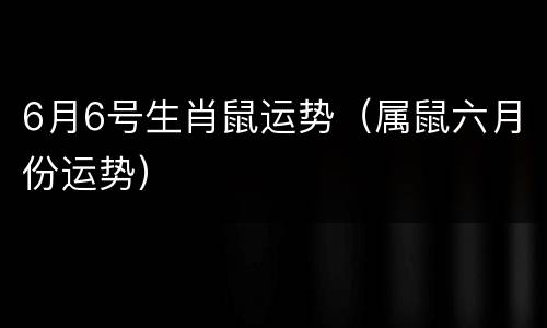 6月6号生肖鼠运势（属鼠六月份运势）