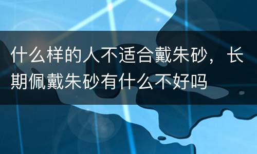 什么样的人不适合戴朱砂，长期佩戴朱砂有什么不好吗