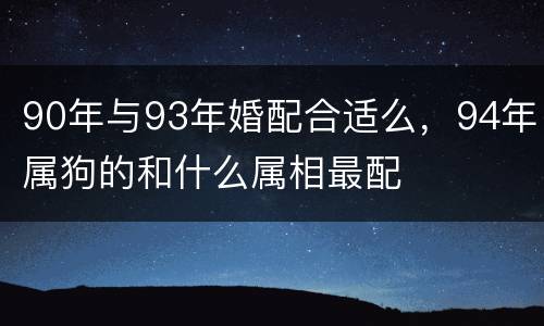 90年与93年婚配合适么，94年属狗的和什么属相最配