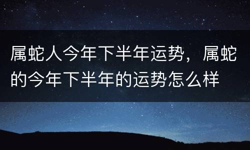 属蛇人今年下半年运势，属蛇的今年下半年的运势怎么样
