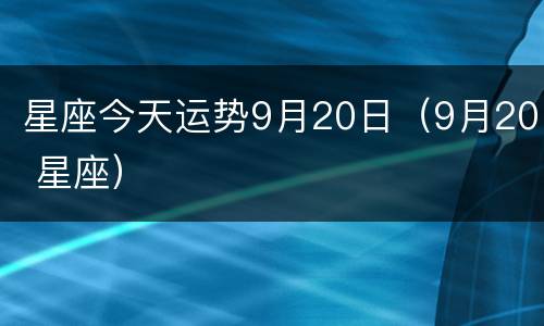 星座今天运势9月20日（9月20 星座）