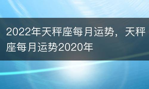 2022年天秤座每月运势，天秤座每月运势2020年