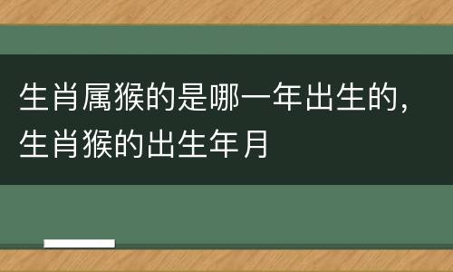 生肖属猴的是哪一年出生的，生肖猴的出生年月