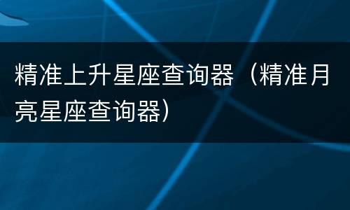 精准上升星座查询器（精准月亮星座查询器）