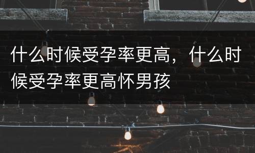 什么时候受孕率更高，什么时候受孕率更高怀男孩