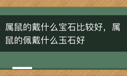 属鼠的戴什么宝石比较好，属鼠的佩戴什么玉石好