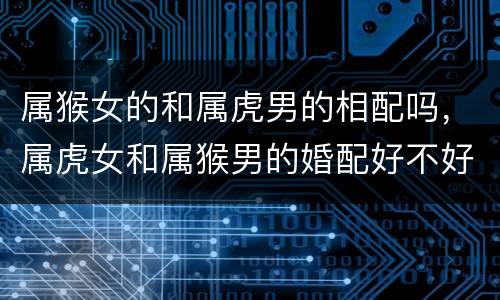 属猴女的和属虎男的相配吗，属虎女和属猴男的婚配好不好