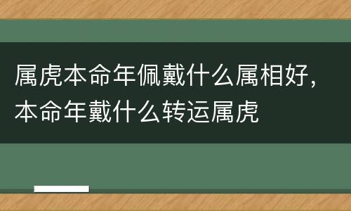 属虎本命年佩戴什么属相好，本命年戴什么转运属虎