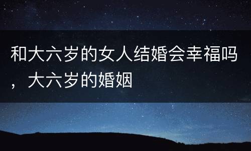和大六岁的女人结婚会幸福吗，大六岁的婚姻