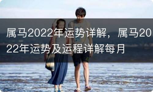 属马2022年运势详解，属马2022年运势及运程详解每月