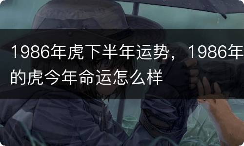 1986年虎下半年运势，1986年的虎今年命运怎么样