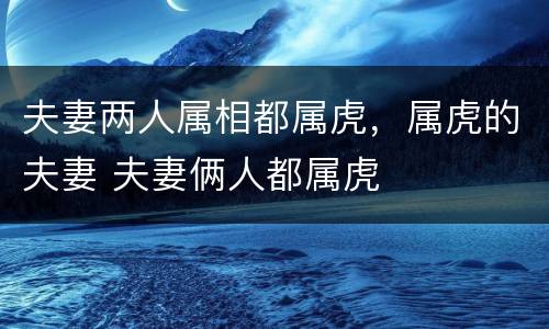 夫妻两人属相都属虎，属虎的夫妻 夫妻俩人都属虎