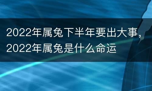 2022年属兔下半年要出大事，2022年属兔是什么命运