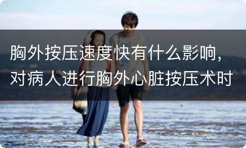 胸外按压速度快有什么影响，对病人进行胸外心脏按压术时，按压速度是每分钟