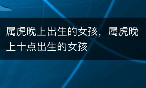 属虎晚上出生的女孩，属虎晚上十点出生的女孩