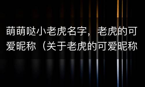 萌萌哒小老虎名字，老虎的可爱昵称（关于老虎的可爱昵称）