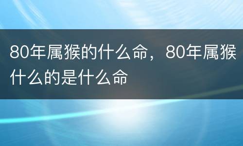 80年属猴的什么命，80年属猴什么的是什么命