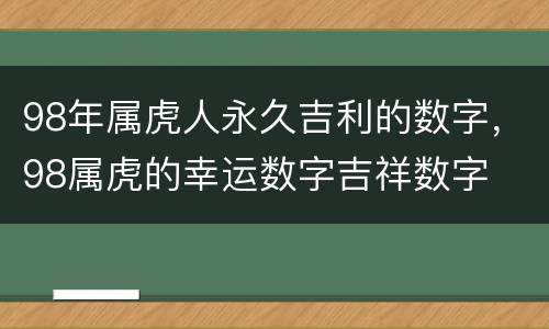 98年属虎人永久吉利的数字，98属虎的幸运数字吉祥数字