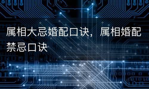 属相大忌婚配口诀，属相婚配禁忌口诀