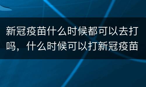 新冠疫苗什么时候都可以去打吗，什么时候可以打新冠疫苗？