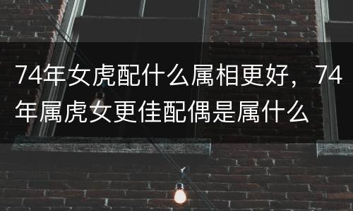 74年女虎配什么属相更好，74年属虎女更佳配偶是属什么