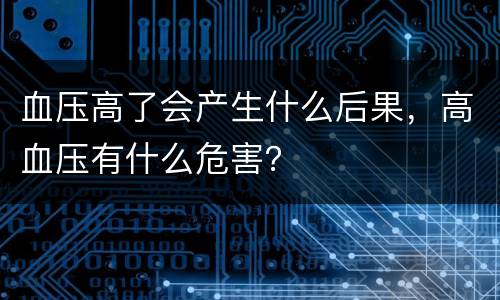 血压高了会产生什么后果，高血压有什么危害？