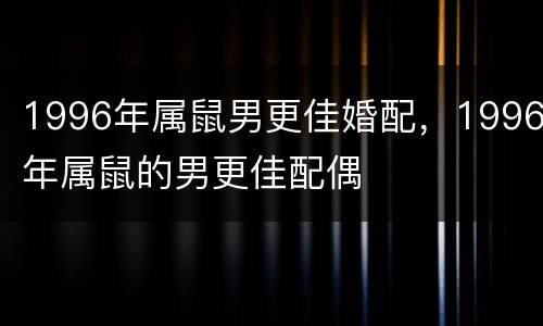 1996年属鼠男更佳婚配，1996年属鼠的男更佳配偶