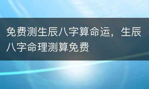 免费测生辰八字算命运，生辰八字命理测算免费