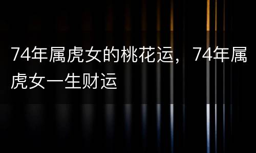 74年属虎女的桃花运，74年属虎女一生财运