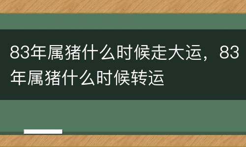 83年属猪什么时候走大运，83年属猪什么时候转运