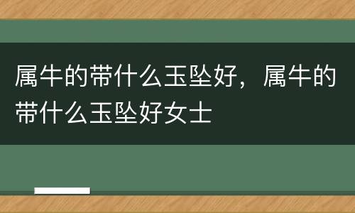 属牛的带什么玉坠好，属牛的带什么玉坠好女士