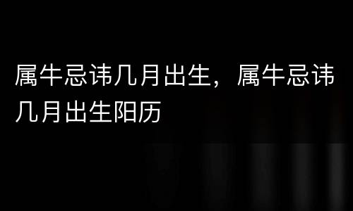 属牛忌讳几月出生，属牛忌讳几月出生阳历