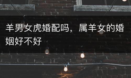 羊男女虎婚配吗，属羊女的婚姻好不好