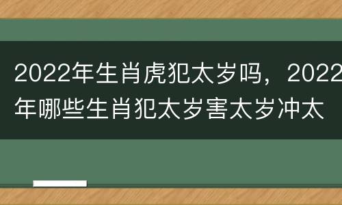 2022年生肖虎犯太岁吗，2022年哪些生肖犯太岁害太岁冲太岁