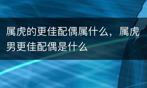 属虎的更佳配偶属什么，属虎男更佳配偶是什么