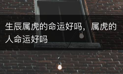 生辰属虎的命运好吗，属虎的人命运好吗