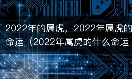 2022年的属虎，2022年属虎的命运（2022年属虎的什么命运）