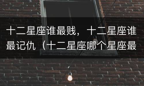 十二星座谁最贱，十二星座谁最记仇（十二星座哪个星座最爱记仇）