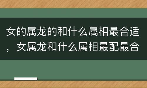 女的属龙的和什么属相最合适，女属龙和什么属相最配最合适