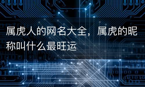 属虎人的网名大全，属虎的昵称叫什么最旺运