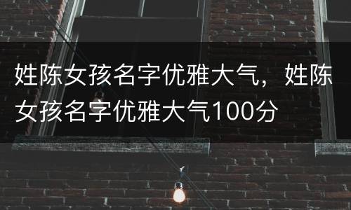 姓陈女孩名字优雅大气，姓陈女孩名字优雅大气100分