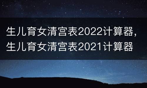生儿育女清宫表2022计算器，生儿育女清宫表2021计算器
