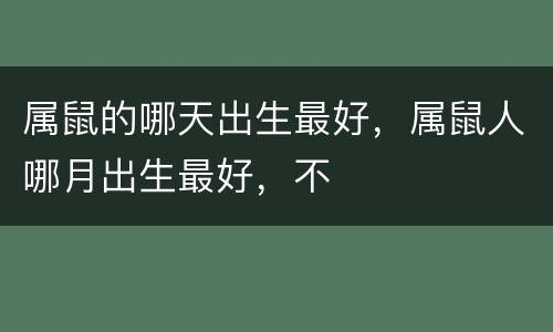 属鼠的哪天出生最好，属鼠人哪月出生最好，不