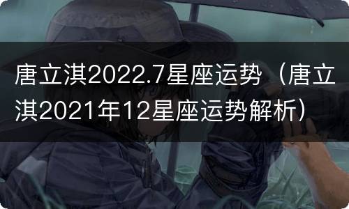 唐立淇2022.7星座运势（唐立淇2021年12星座运势解析）