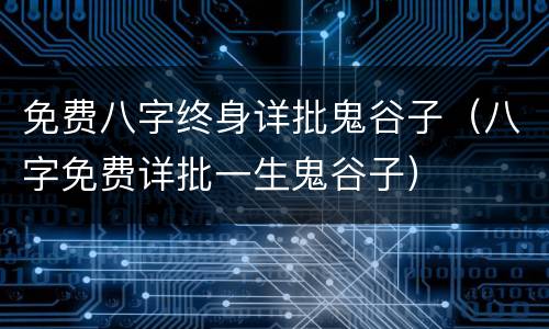 免费八字终身详批鬼谷子（八字免费详批一生鬼谷子）