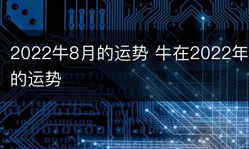 2022牛8月的运势 牛在2022年的运势