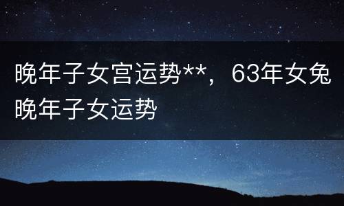 晚年子女宫运势**，63年女兔晚年子女运势