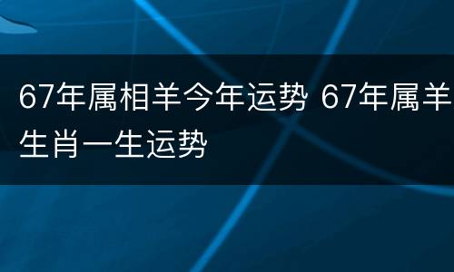 67年属相羊今年运势 67年属羊生肖一生运势