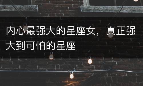 内心最强大的星座女，真正强大到可怕的星座